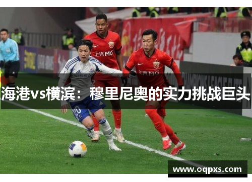 海港vs横滨：穆里尼奥的实力挑战巨头
