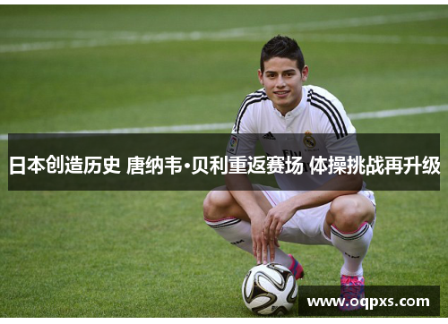 日本创造历史 唐纳韦·贝利重返赛场 体操挑战再升级